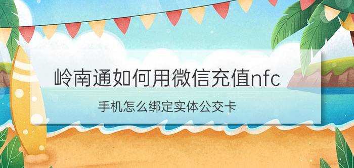 岭南通如何用微信充值nfc 手机怎么绑定实体公交卡？